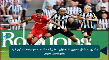 بشرى لعشاق الدوري الإنجليزي.. طريقة مشاهدة مواجهة أستون فيلا ونيوكاسل اليوم